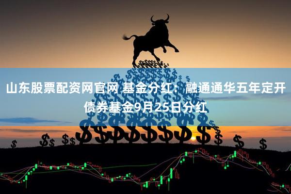山东股票配资网官网 基金分红：融通通华五年定开债券基金9月25日分红