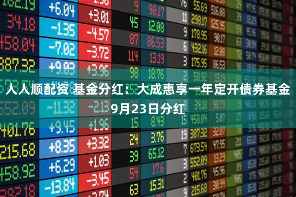 人人顺配资 基金分红：大成惠享一年定开债券基金9月23日分红