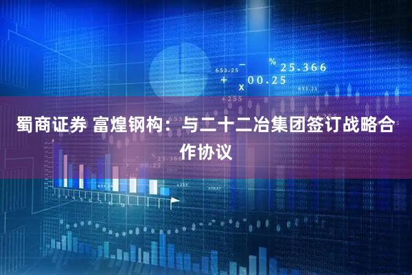 蜀商证券 富煌钢构：与二十二冶集团签订战略合作协议