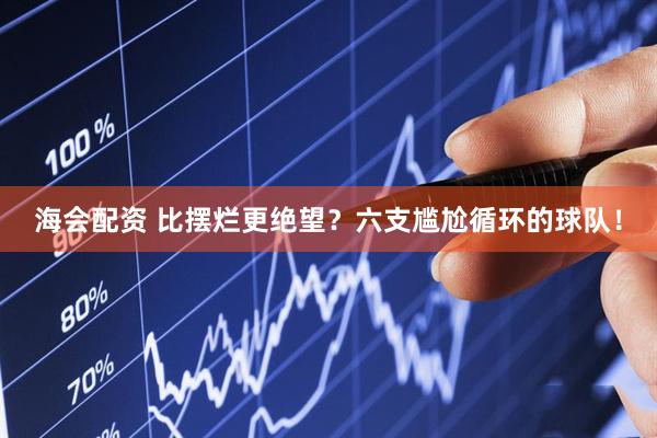海会配资 比摆烂更绝望？六支尴尬循环的球队！
