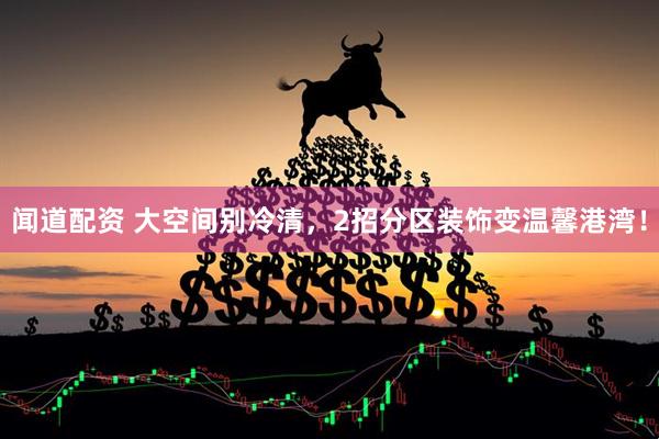 闻道配资 大空间别冷清，2招分区装饰变温馨港湾！