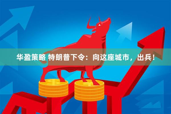 华盈策略 特朗普下令：向这座城市，出兵！
