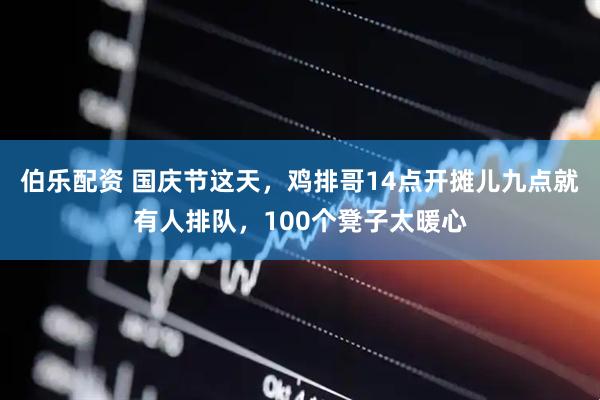伯乐配资 国庆节这天，鸡排哥14点开摊儿九点就有人排队，100个凳子太暖心