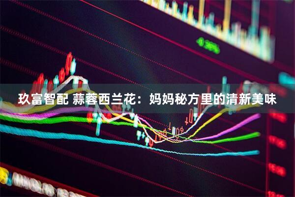 玖富智配 蒜蓉西兰花：妈妈秘方里的清新美味