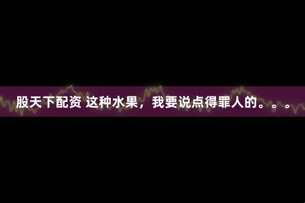 股天下配资 这种水果，我要说点得罪人的。。。