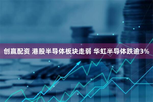 创赢配资 港股半导体板块走弱 华虹半导体跌逾3%