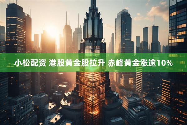 小松配资 港股黄金股拉升 赤峰黄金涨逾10%