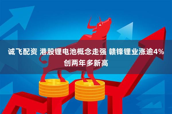 诚飞配资 港股锂电池概念走强 赣锋锂业涨逾4%创两年多新高