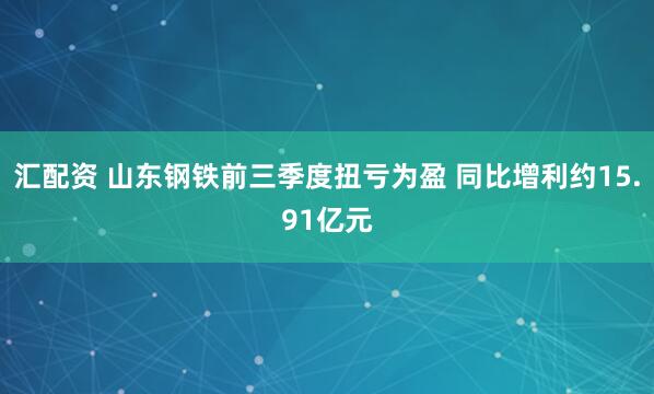 汇配资 山东钢铁前三季度扭亏为盈 同比增利约15.91亿元