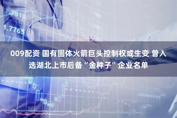 009配资 国有固体火箭巨头控制权或生变 曾入选湖北上市后备“金种子”企业名单