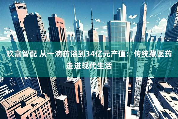 玖富智配 从一滴药浴到34亿元产值：传统藏医药走进现代生活