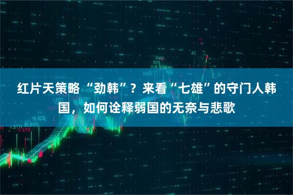 红片天策略 “劲韩”？来看“七雄”的守门人韩国，如何诠释弱国的无奈与悲歌