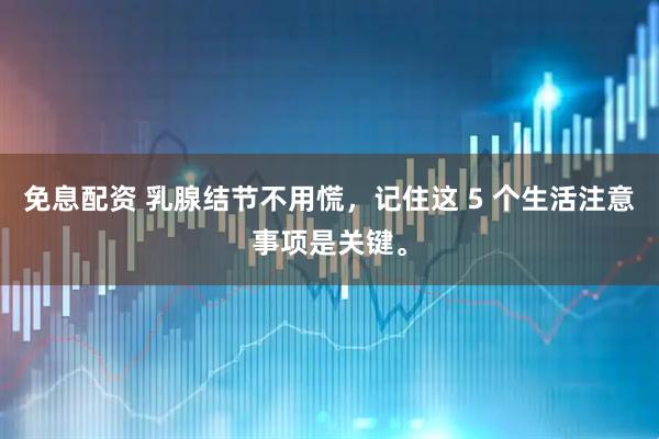 免息配资 乳腺结节不用慌，记住这 5 个生活注意事项是关键。