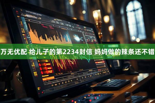 万无优配 给儿子的第2234封信 妈妈做的辣条还不错