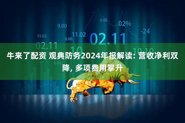 牛来了配资 观典防务2024年报解读: 营收净利双降, 多项费用攀升