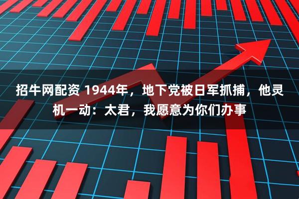 招牛网配资 1944年，地下党被日军抓捕，他灵机一动：太君，我愿意为你们办事