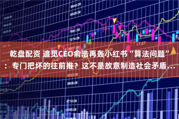 乾盘配资 追觅CEO俞浩再轰小红书“算法问题”：专门把坏的往前推？这不是故意制造社会矛盾…